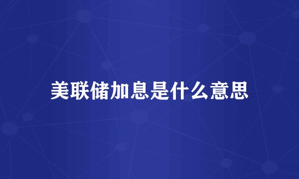 美联储加息是什么意思