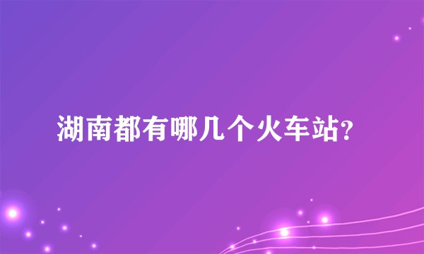 湖南都有哪几个火车站？