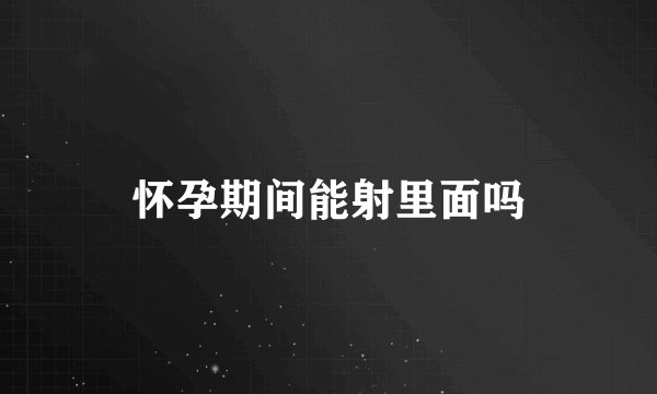 怀孕期间能射里面吗