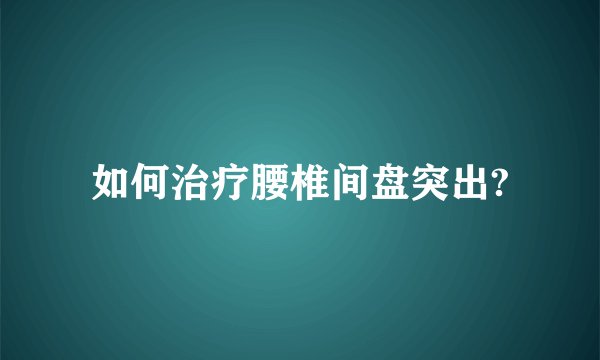如何治疗腰椎间盘突出?