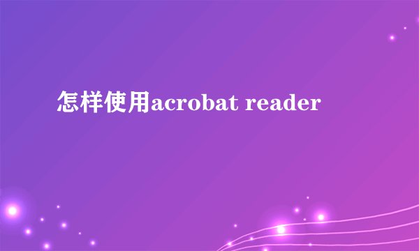 怎样使用acrobat reader
