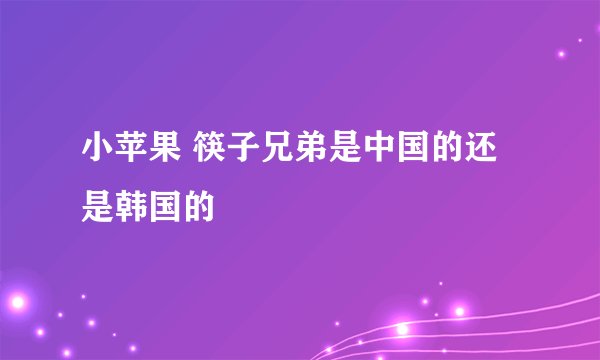 小苹果 筷子兄弟是中国的还是韩国的