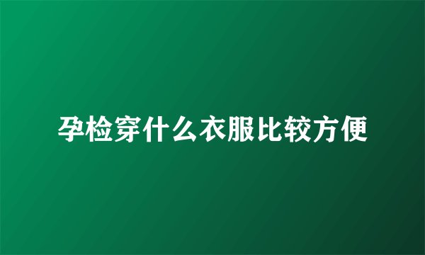 孕检穿什么衣服比较方便