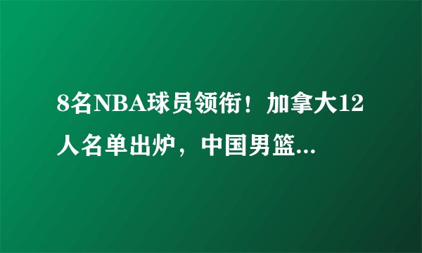 8名NBA球员领衔!加拿大12人名单出炉,中国男篮能否创造奇迹?