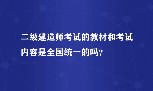 二级建造师考试的教材和考试内容是全国统一的吗？