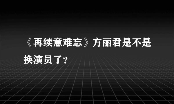 《再续意难忘》方丽君是不是换演员了？
