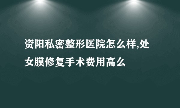 资阳私密整形医院怎么样,处女膜修复手术费用高么