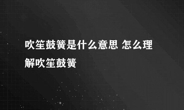 吹笙鼓簧是什么意思 怎么理解吹笙鼓簧