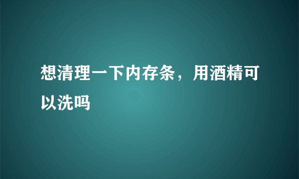 想清理一下内存条，用酒精可以洗吗