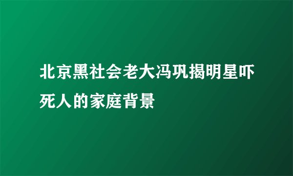北京黑社会老大冯巩揭明星吓死人的家庭背景