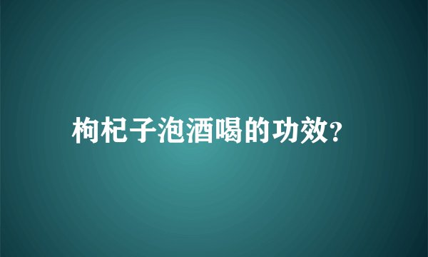 枸杞子泡酒喝的功效?