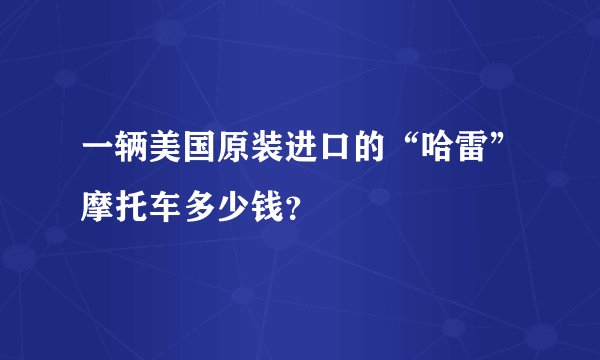 一辆美国原装进口的“哈雷”摩托车多少钱？