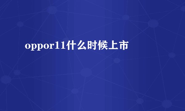 oppor11什么时候上市
