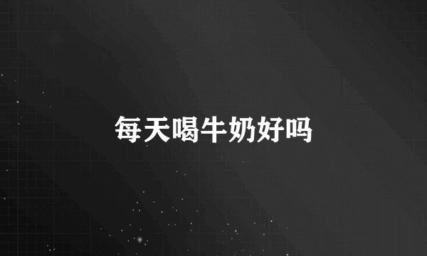 每天喝牛奶好吗