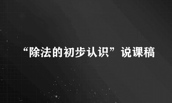 “除法的初步认识”说课稿