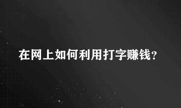 在网上如何利用打字赚钱？