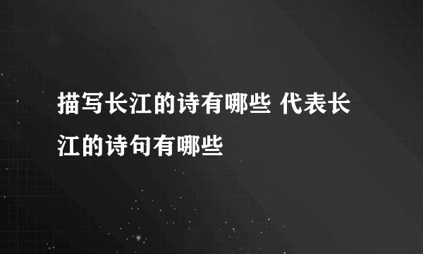 描写长江的诗有哪些 代表长江的诗句有哪些