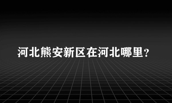 河北熊安新区在河北哪里？