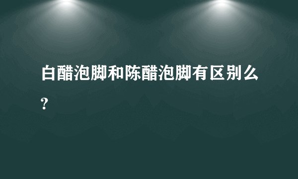 白醋泡脚和陈醋泡脚有区别么？