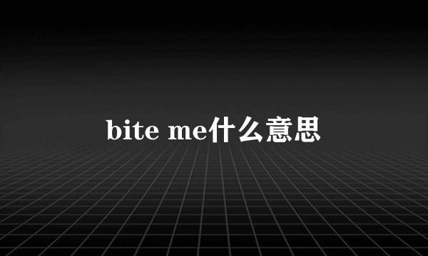 bite me什么意思
