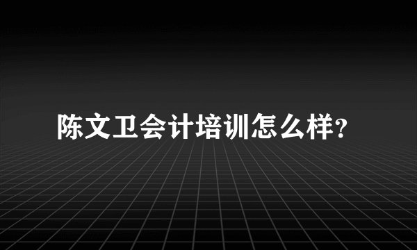 陈文卫会计培训怎么样？