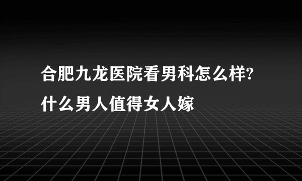 合肥九龙医院看男科怎么样?什么男人值得女人嫁