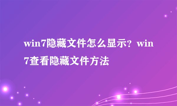 win7隐藏文件怎么显示?win7查看隐藏文件方法