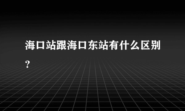 海口站跟海口东站有什么区别？