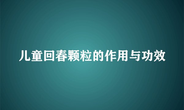 儿童回春颗粒的作用与功效