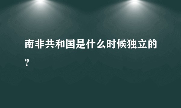 南非共和国是什么时候独立的?
