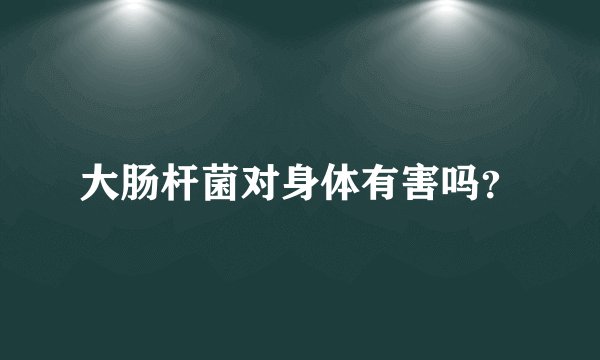 大肠杆菌对身体有害吗？