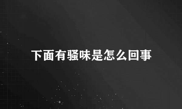 下面有骚味是怎么回事