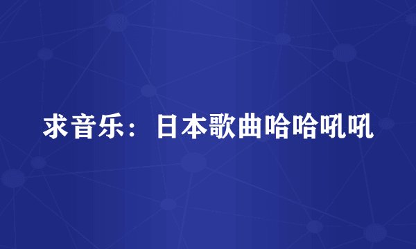 求音乐：日本歌曲哈哈吼吼
