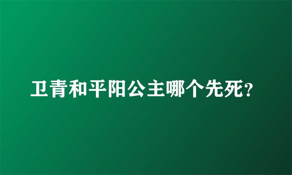 卫青和平阳公主哪个先死?