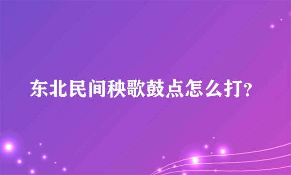 东北民间秧歌鼓点怎么打？