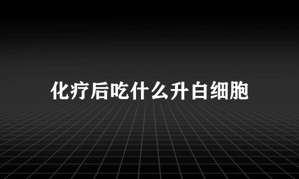 化疗后吃什么升白细胞