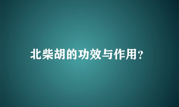 北柴胡的功效与作用？