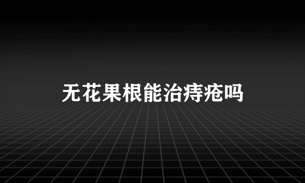 无花果根能治痔疮吗