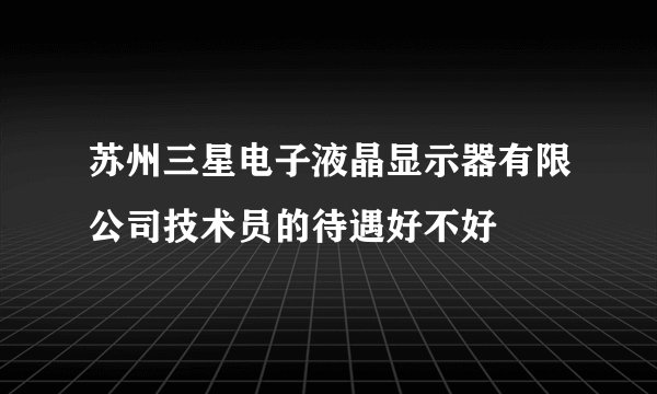 苏州三星电子液晶显示器有限公司技术员的待遇好不好