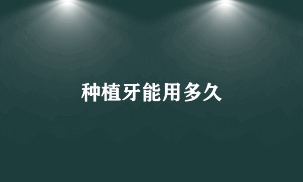 种植牙能用多久