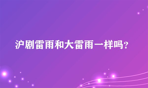 沪剧雷雨和大雷雨一样吗？