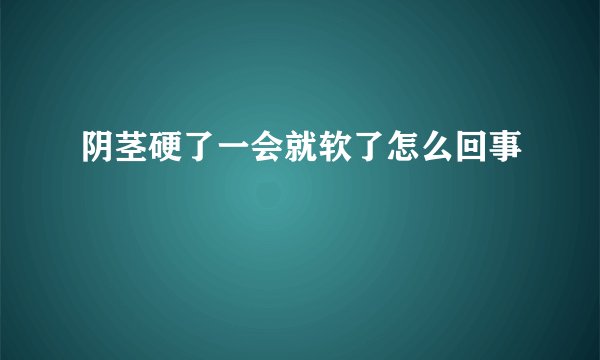 阴茎硬了一会就软了怎么回事