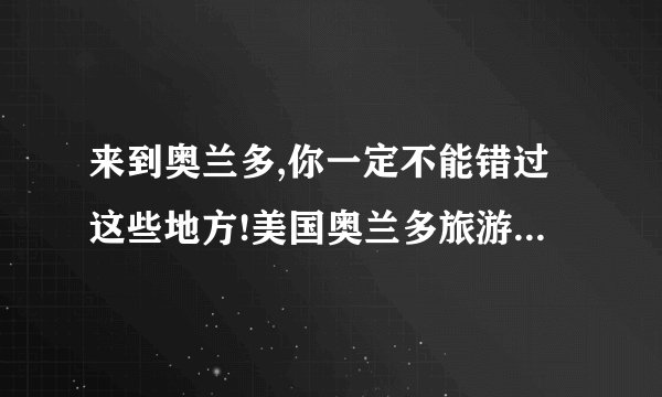 来到奥兰多,你一定不能错过这些地方!美国奥兰多旅游必去的八大景点