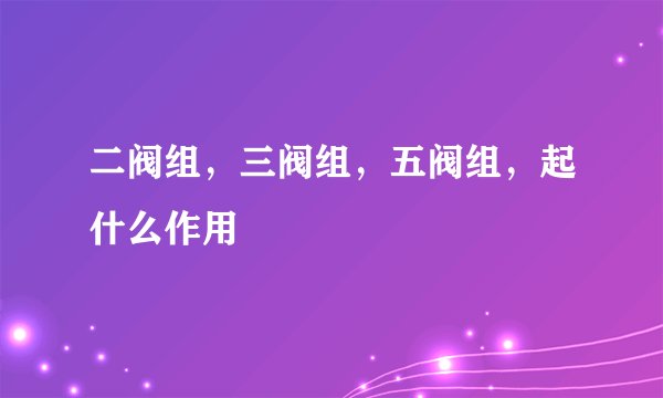 二阀组,三阀组,五阀组,起什么作用