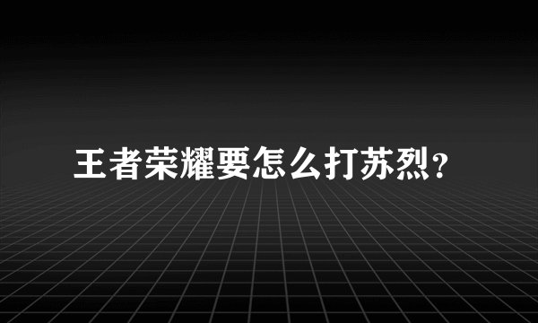 王者荣耀要怎么打苏烈？