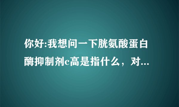 你好:我想问一下胱氨酸蛋白酶抑制剂c高是指什么，对人体有何危害，如何控制