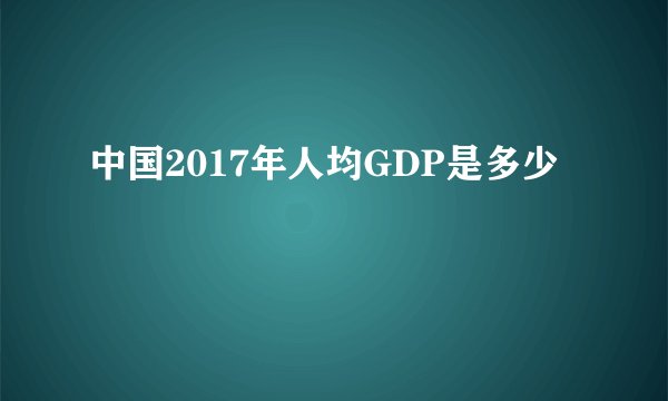 中国2017年人均GDP是多少