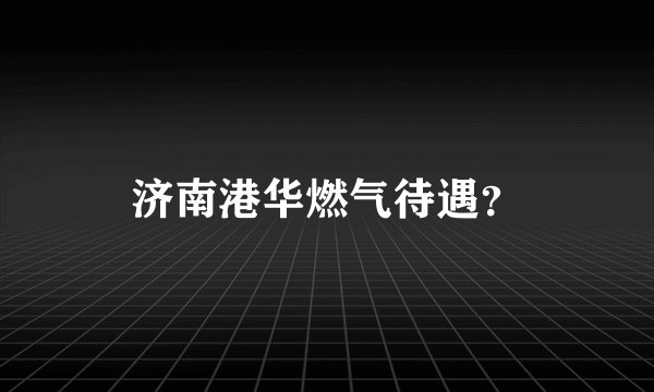 济南港华燃气待遇?