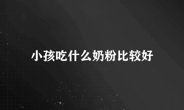 小孩吃什么奶粉比较好