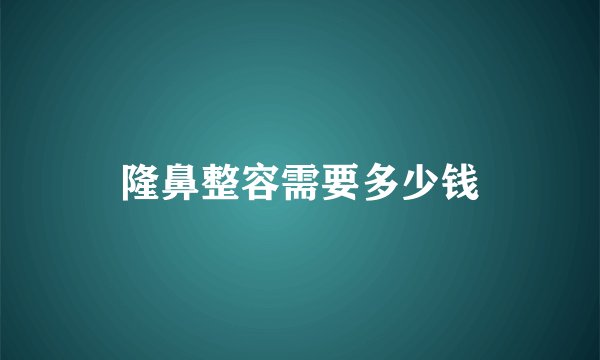 隆鼻整容需要多少钱